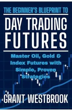 The Beginner's Blueprint to Day Trading Futures: Master Oil, Gold & Index Futures with Simple, Proven Strategies