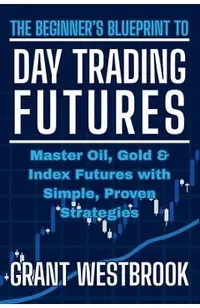 The Beginner's Blueprint to Day Trading Futures: Master Oil, Gold & Index Futures with Simple, Proven Strategies