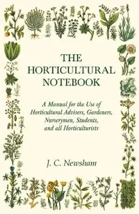 The Horticultural Notebook - A Manual for the Use of Horticultural Advisers, Gardeners, Nurserymen, Students, and all Horticulturists