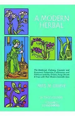 A Modern Herbal, Volume 2: The Medicinal, Culinary, Cosmetic and Economic Properties, Cultivation and Folk-Lore of Herbs, Grasses, Fungi Shrubs &