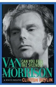 Can You Feel the Silence?: Van Morrison: A New Biography
