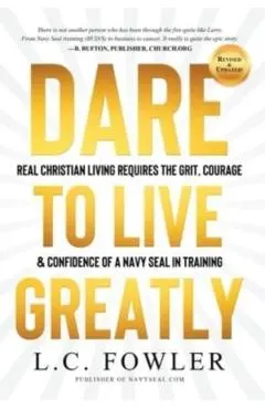 Dare to Live Greatly: Real Christian Living Requires the Grit, Courage & Confidence of a Navy SEAL in Training