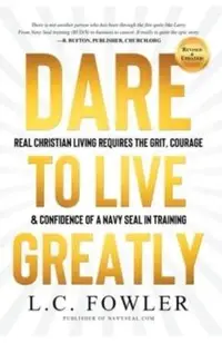 Dare to Live Greatly: Real Christian Living Requires the Grit, Courage & Confidence of a Navy SEAL in Training