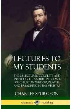 Lectures to My Students: The 28 Lectures, Complete and Unabridged, A Spiritual Classic of Christian Wisdom, Prayer and Preaching in the Ministr