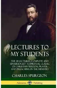Lectures to My Students: The 28 Lectures, Complete and Unabridged, A Spiritual Classic of Christian Wisdom, Prayer and Preaching in the Ministr