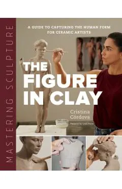 Mastering Sculpture: The Figure in Clay: A Guide to Capturing the Human Form for Ceramic Artists