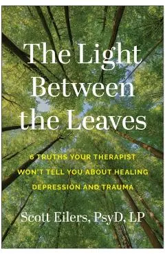 The Light Between the Leaves: 6 Truths Your Therapist Won't Tell You about Healing Depression and Trauma