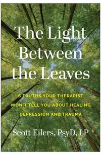 The Light Between the Leaves: 6 Truths Your Therapist Won't Tell You about Healing Depression and Trauma