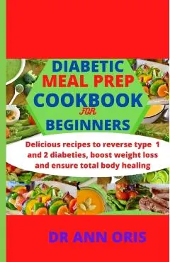 Diabetic Meal Prep Cookbook for Beginners: Delicious recipes to reverse type 1 and 2 diabetes, boost weight loss and ensure total body healing