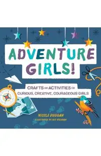 Adventure Girls!: Crafts and Activities for Curious, Creative, Courageous Girls