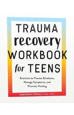 Trauma Recovery Workbook for Teens: Exercises to Process Emotions, Manage Symptoms and Promote Healing