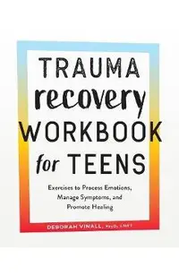 Trauma Recovery Workbook for Teens: Exercises to Process Emotions, Manage Symptoms and Promote Healing
