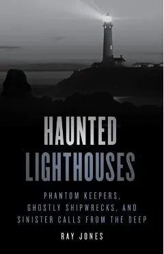 Haunted Lighthouses: Phantom Keepers, Ghostly Shipwrecks, and Sinister Calls from the Deep