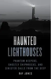Haunted Lighthouses: Phantom Keepers, Ghostly Shipwrecks, and Sinister Calls from the Deep