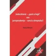 Judecatorul - „gura a legii” sau jurisprudenta - sursa a dreptului?