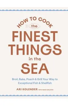 How to Cook the Finest Things in the Sea: Broil, Bake, Poach & Grill Your Way to Exceptional Fish & Shellfish