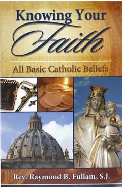 Knowing Your Faith: All Basic Catholic Beliefs