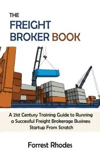 The Freight Broker Book: A 21st Century Training Guide to Running a Successful Freight Brokerage Business Startup From Scratch