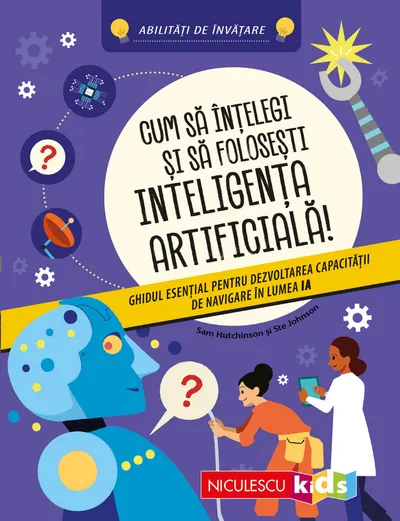 Cum să înţelegi şi să foloseşti inteligenţa artificială! Ghidul esenţial pentru dezvoltarea capacităţii de navigare în lumea IA. Abilităţi de învăţare
