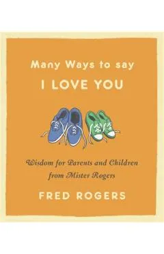 Many Ways to Say I Love You: Wisdom for Parents and Children from Mister Rogers
