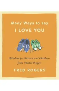 Many Ways to Say I Love You: Wisdom for Parents and Children from Mister Rogers