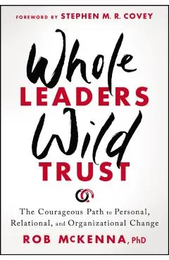 Whole Leaders, Wild Trust: The Courageous Path to Personal, Relational, and Organizational Change