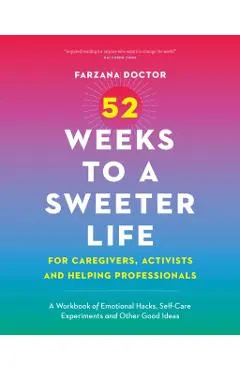52 Weeks to a Sweeter Life for Caregivers, Activists and Helping Professionals: A Workbook of Emotional Hacks, Self-Care Experiments and Other Good Id