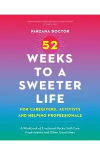 52 Weeks to a Sweeter Life for Caregivers, Activists and Helping Professionals: A Workbook of Emotional Hacks, Self-Care Experiments and Other Good Id