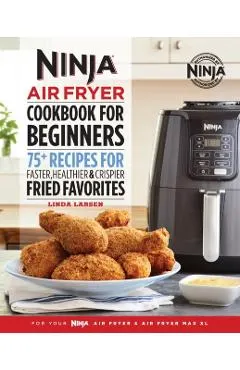 Ninja Air Fryer Cookbook for Beginners: 75+ Recipes for Faster, Healthier, & Crispier Fried Favorites