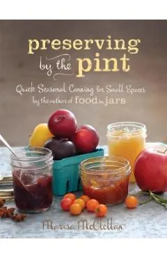 Preserving by the Pint: Quick Seasonal Canning for Small Spaces from the Author of Food in Jars