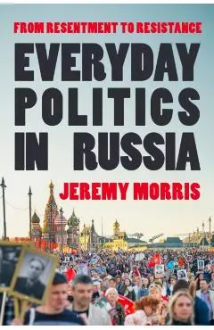 Everyday Politics in Russia: From Resentment to Resistance