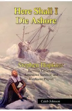 Here Shall I Die Ashore: Stephen Hopkins: Bermuda Castaway, Jamestown Survivor, and Mayflower Pilgrim.