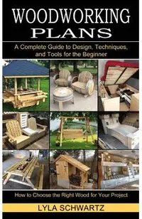 Woodworking Book: A Complete Guide to Design, Techniques, and Tools for the Beginner (How to Choose the Right Wood for Your Project)