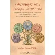Alchimisti de-a lungul secolelor. Vietile celebrilor filosofi alchimisti, din anul 850 pana spre sfarsitul secolului al 18-lea