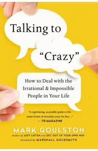 Talking to Crazy: How to Deal with the Irrational and Impossible People in Your Life