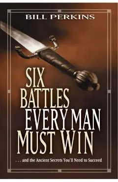 Six Battles Every Man Must Win: . . . and the Ancient Secrets You'll Need to Succeed