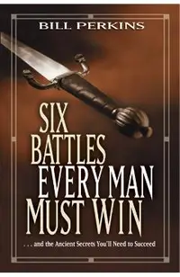 Six Battles Every Man Must Win: . . . and the Ancient Secrets You'll Need to Succeed