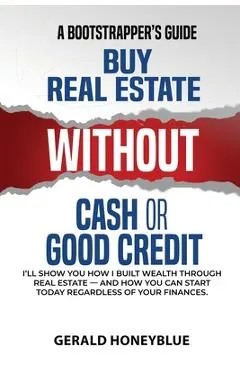 Buy Real Estate Without Cash or Good Credit: A Bootstrappers Guide