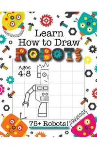 Learn How to Draw Robots: (Ages 4-8) Finish The Picture Robot Drawing Grid Activity Book for Kids with 75+ Unique Robot Drawings (How to Draw Bo