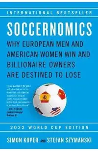 Soccernomics (2022 World Cup Edition): Why European Men and American Women Win and Billionaire Owners Are Destined to Lose