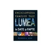 Lumea in date si fapte. Enciclopedia familiei tale. Editia 2