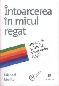 Întoarcerea în micul regat. Steve Jobs și istoria companiei Apple - Paperback brosat - Michael Moritz