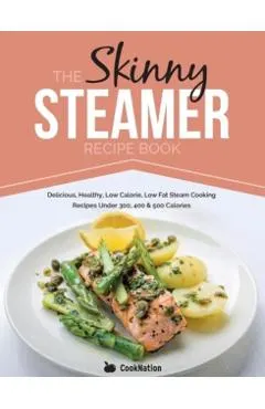 The Skinny Steamer Recipe Book: Delicious Healthy, Low Calorie, Low Fat Steam Cooking Recipes Under 300, 400 & 500 Calories