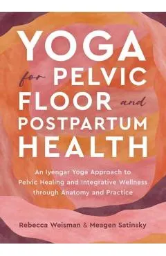Yoga for Pelvic Floor and Postpartum Health: An Iyengar Yoga Approach to Pelvic Healing and Integrative Wellness Through Anatomy and Practice