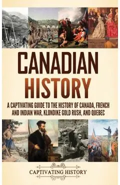 Canadian History: A Captivating Guide to the History of Canada, French and Indian War, Klondike Gold Rush, and Quebec