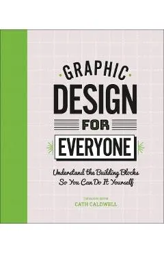 Graphic Design for Everyone: Understand the Building Blocks So You Can Do It Yourself