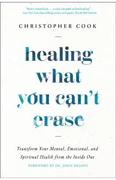 Healing What You Can't Erase: Transform Your Mental, Emotional, and Spiritual Health from the Inside Out