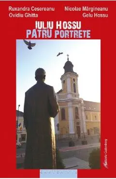 Iuliu Hossu. Patru portrete - Ruxandra Cesereanu, Ovidiu Ghitta, Gelu Hossu, Nicolae Margineanu