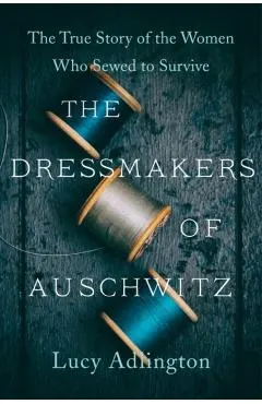 The Dressmakers of Auschwitz: The True Story of the Women Who Sewed to Survive
