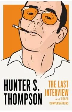 Hunter S. Thompson: The Last Interview: And Other Conversations